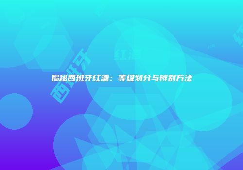 揭秘西班牙红酒：等级划分与辨别方法