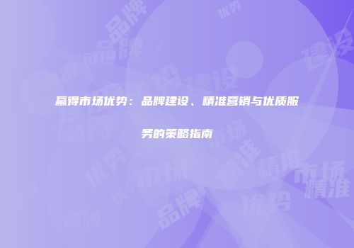 赢得市场优势：品牌建设、精准营销与优质服务的策略指南