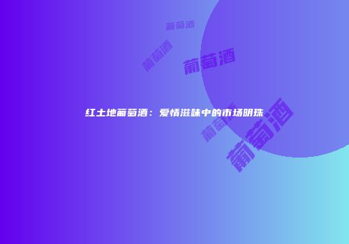 红土地葡萄酒：爱情滋味中的市场明珠