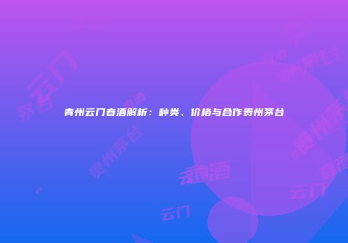 青州云门春酒解析：种类、价格与合作贵州茅台