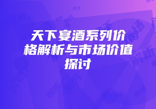 天下宴酒系列价格解析与市场价值探讨