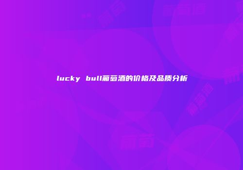 lucky bull葡萄酒的价格及品质分析