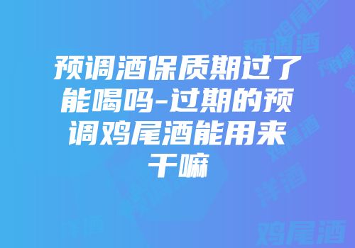 预调酒保质期过了能喝吗-过期的预调鸡尾酒能用来干嘛