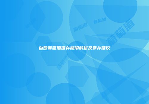 自酿葡萄酒保存期限解析及保存建议