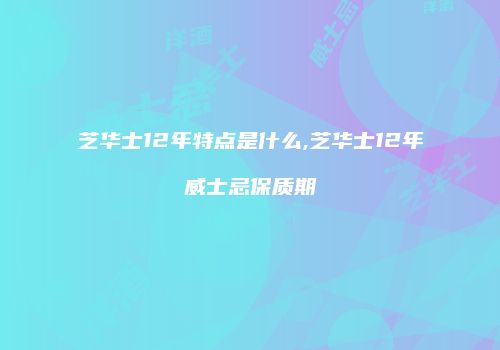芝华士12年特点是什么,芝华士12年威士忌保质期
