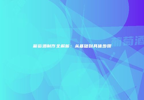 葡萄酒制作全解析：从基础到具体步骤