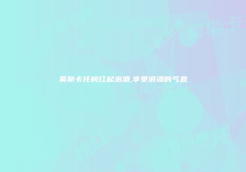 莫斯卡托桃红起泡酒,享受浪漫的气息
