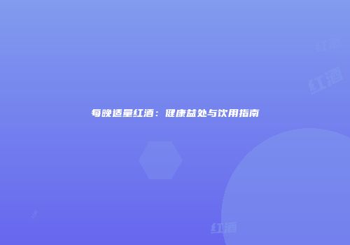 每晚适量红酒：健康益处与饮用指南