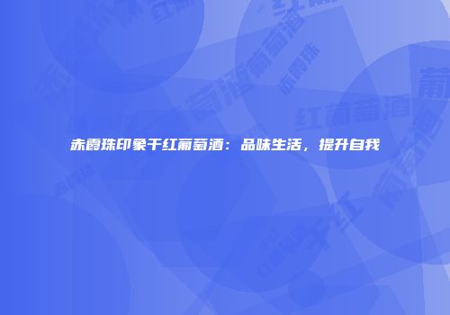 赤霞珠印象干红葡萄酒：品味生活，提升自我