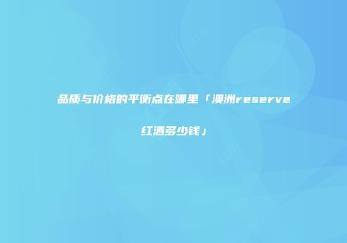 品质与价格的平衡点在哪里「澳洲reserve红酒多少钱」