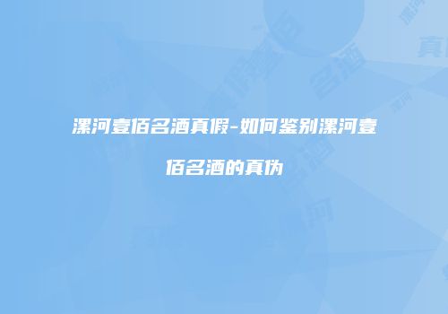 漯河壹佰名酒真假-如何鉴别漯河壹佰名酒的真伪
