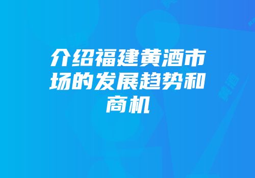介绍福建黄酒市场的发展趋势和商机