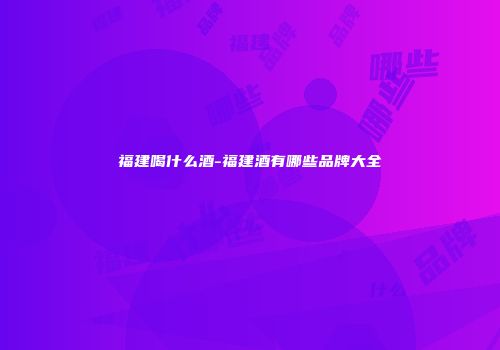 福建喝什么酒-福建酒有哪些品牌大全
