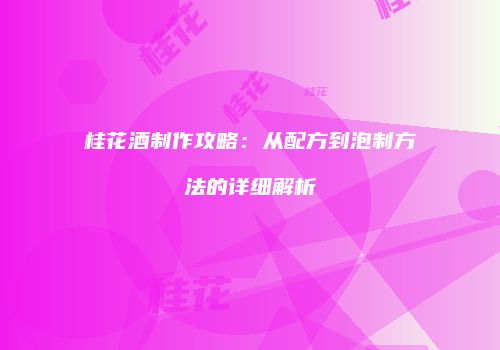 桂花酒制作攻略：从配方到泡制方法的详细解析