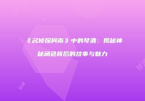 《名侦探柯南》中的琴酒：揭秘神秘角色背后的故事与魅力