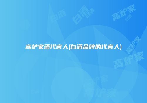 高炉家酒代言人(白酒品牌的代言人)