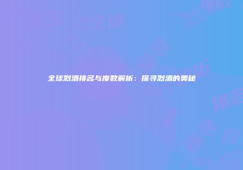 全球烈酒排名与度数解析：探寻烈酒的奥秘