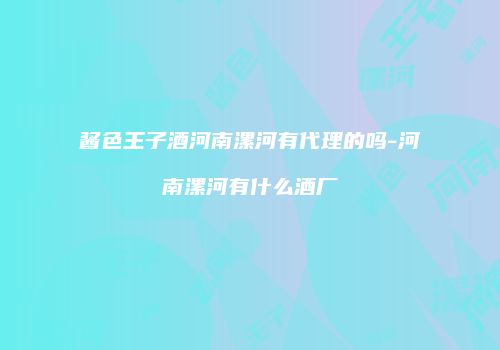酱色王子酒河南漯河有代理的吗-河南漯河有什么酒厂