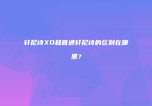 轩尼诗XO和普通轩尼诗的区别在哪里？