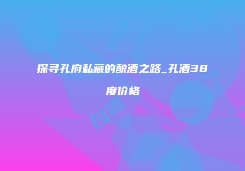 探寻孔府私藏的酿酒之路_孔酒38度价格