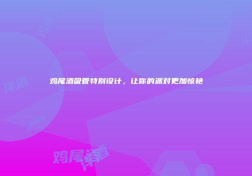 鸡尾酒吸管特别设计，让你的派对更加惊艳