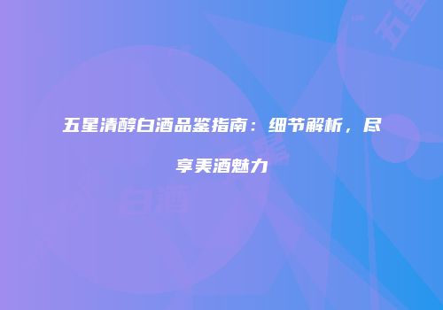 五星清醇白酒品鉴指南：细节解析，尽享美酒魅力