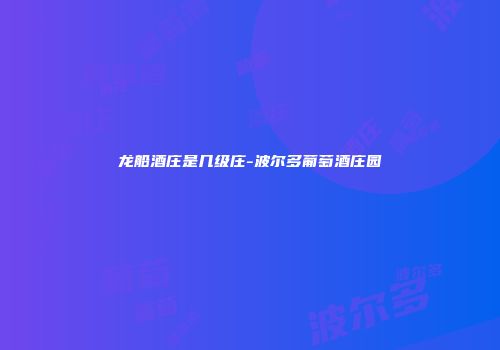 龙船酒庄是几级庄-波尔多葡萄酒庄园