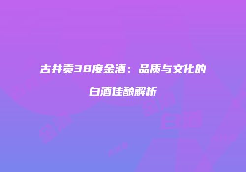 古井贡38度金酒：品质与文化的白酒佳酿解析