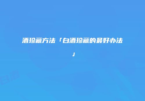 酒珍藏方法「白酒珍藏的最好办法」