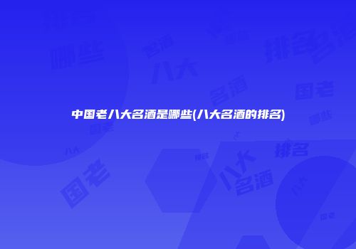 中国老八大名酒是哪些(八大名酒的排名)
