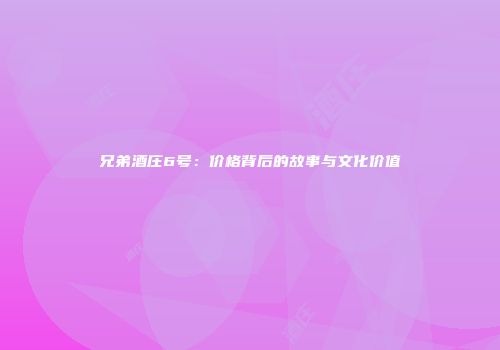 兄弟酒庄6号：价格背后的故事与文化价值