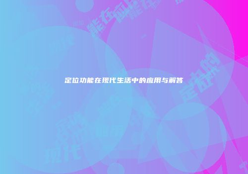 定位功能在现代生活中的应用与解答