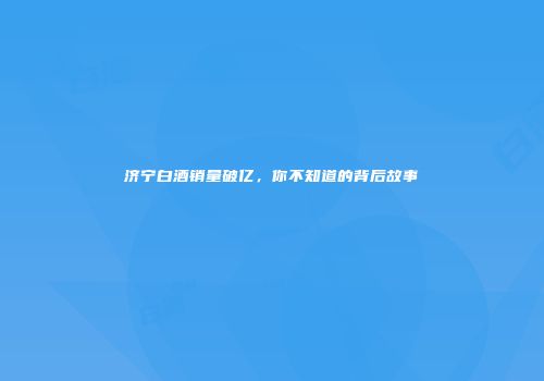 济宁白酒销量破亿，你不知道的背后故事