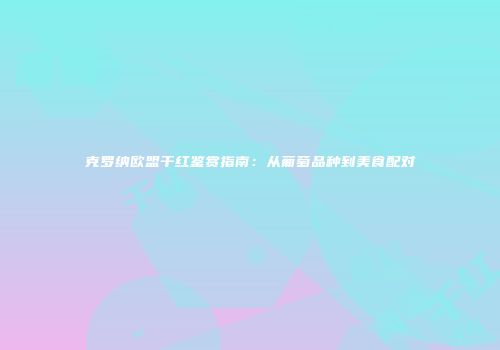 克罗纳欧盟干红鉴赏指南：从葡萄品种到美食配对