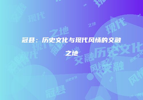 冠县：历史文化与现代风情的交融之地