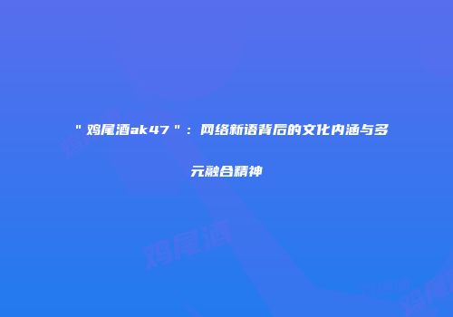 ＂鸡尾酒ak47＂：网络新语背后的文化内涵与多元融合精神