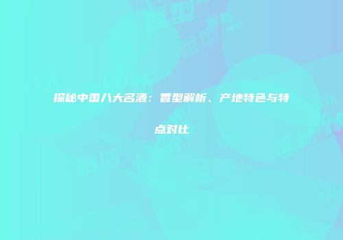 探秘中国八大名酒：香型解析、产地特色与特点对比