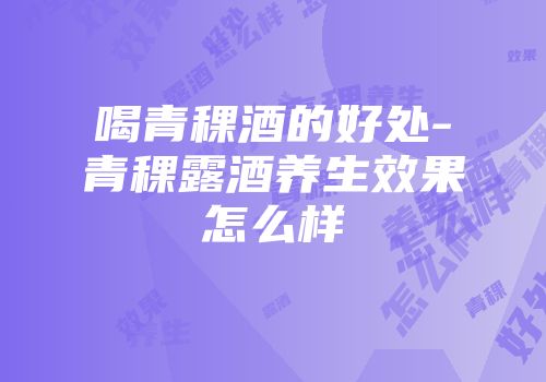 喝青稞酒的好处-青稞露酒养生效果怎么样
