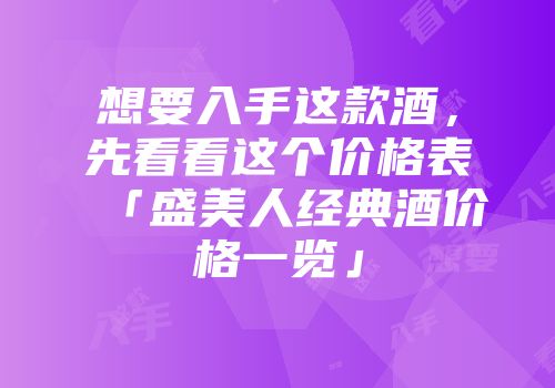 想要入手这款酒，先看看这个价格表「盛美人经典酒价格一览」