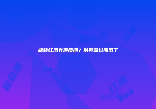 瓶装红酒有保质期？别再喝过期酒了