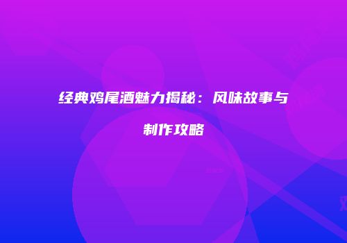经典鸡尾酒魅力揭秘：风味故事与制作攻略
