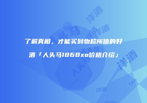 了解真相，才能买到物超所值的好酒「人头马1868xo价格介绍」