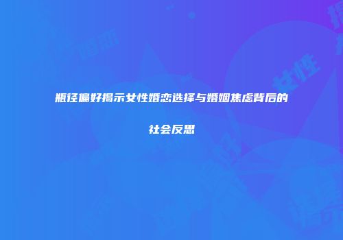 瓶径偏好揭示女性婚恋选择与婚姻焦虑背后的社会反思