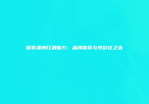 探索澳洲红酒魅力：品牌推荐与性价比之选