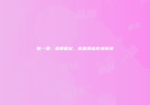 肽一酒：品质崛起，高端酒品市场新宠