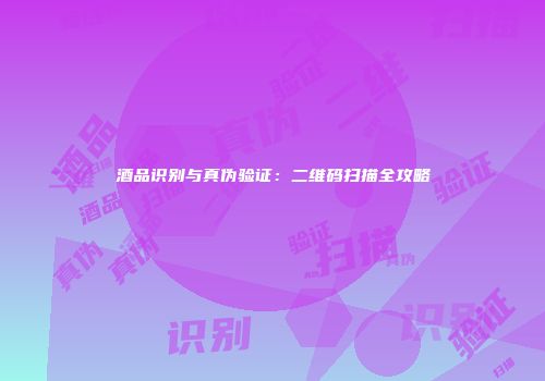 酒品识别与真伪验证：二维码扫描全攻略