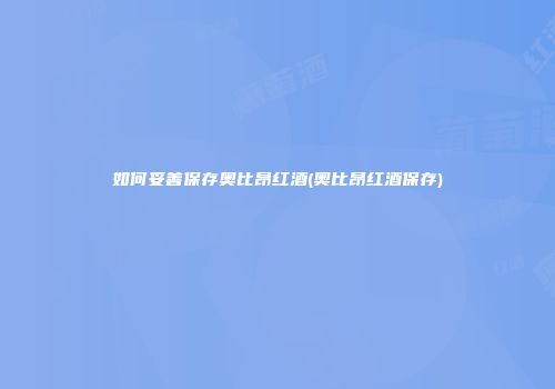 如何妥善保存奥比昂红酒(奥比昂红酒保存)