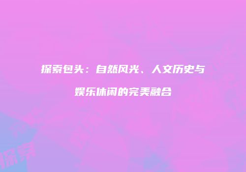 探索包头：自然风光、人文历史与娱乐休闲的完美融合