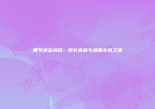 细节决定成败：班长选拔与鱼腥去除之道