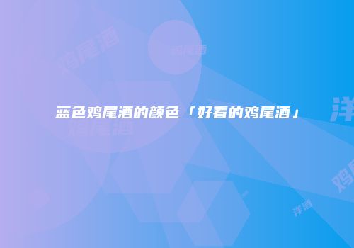 蓝色鸡尾酒的颜色「好看的鸡尾酒」